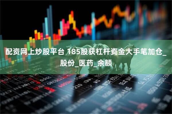 配资网上炒股平台 185股获杠杆资金大手笔加仓_股份_医药_余额