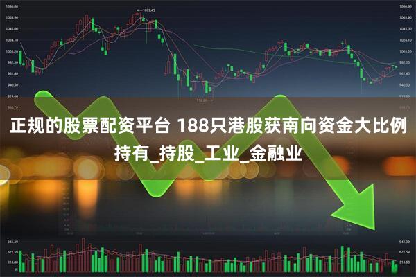 正规的股票配资平台 188只港股获南向资金大比例持有_持股_工业_金融业