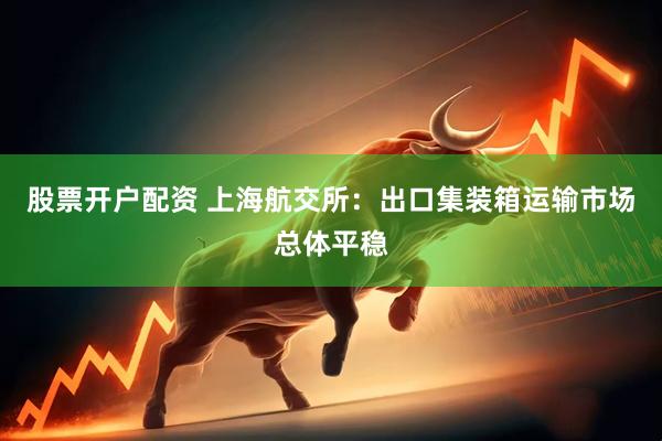 股票开户配资 上海航交所：出口集装箱运输市场总体平稳