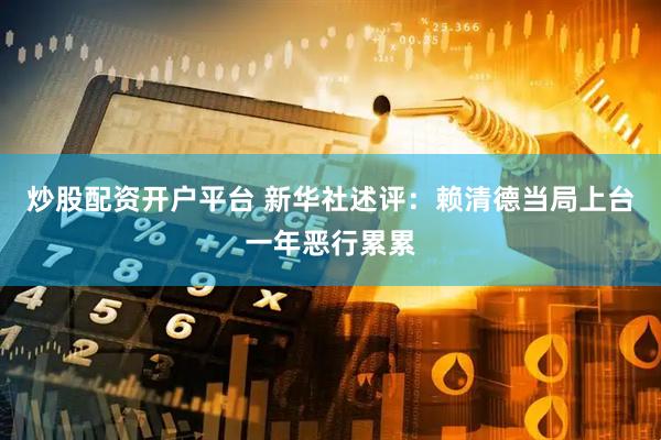 炒股配资开户平台 新华社述评：赖清德当局上台一年恶行累累