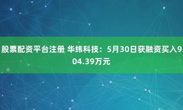 股票配资平台注册 华纬科技：5月30日获融资买入904.39万元