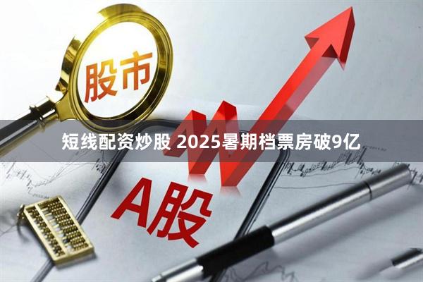 短线配资炒股 2025暑期档票房破9亿