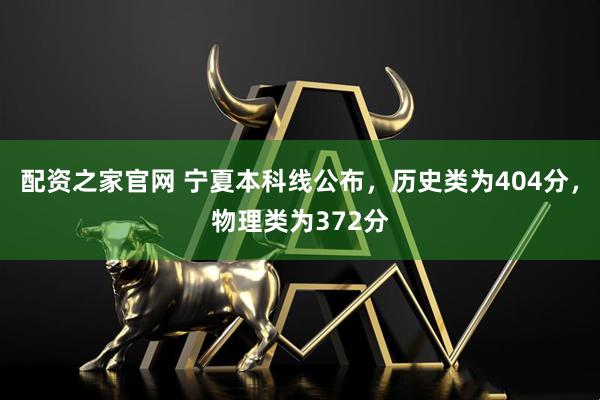配资之家官网 宁夏本科线公布，历史类为404分，物理类为372分